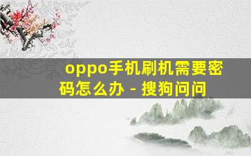 oppo手机刷机需要密码怎么办 - 搜狗问问